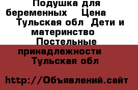 Подушка для беременных! › Цена ­ 500 - Тульская обл. Дети и материнство » Постельные принадлежности   . Тульская обл.